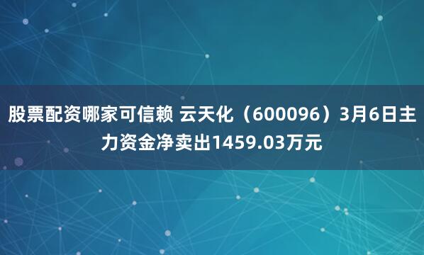 股票配资哪家可信赖 云天化（600096）3月6日主力资金净卖出1459.03万元