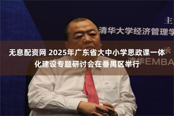 无息配资网 2025年广东省大中小学思政课一体化建设专题研讨会在番禺区举行