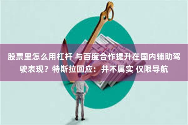 股票里怎么用杠杆 与百度合作提升在国内辅助驾驶表现？特斯拉回应：并不属实 仅限导航
