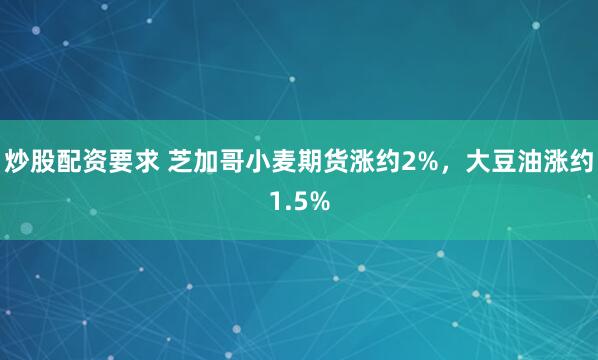 炒股配资要求 芝加哥小麦期货涨约2%，大豆油涨约1.5%