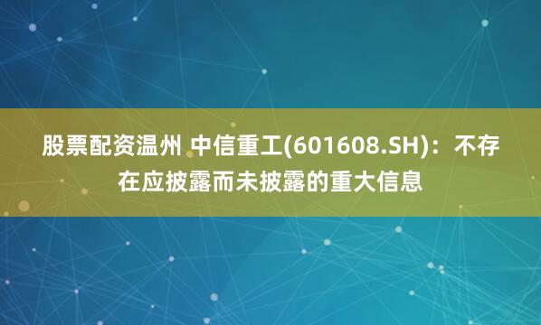 股票配资温州 中信重工(601608.SH)：不存在应披露而未披露的重大信息