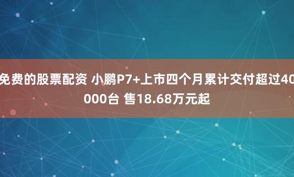 免费的股票配资 小鹏P7+上市四个月累计交付超过40000台 售18.68万元起