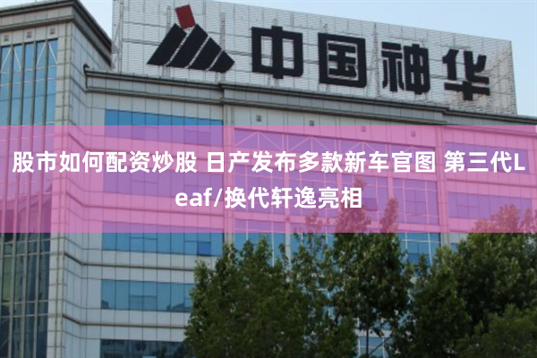 股市如何配资炒股 日产发布多款新车官图 第三代Leaf/换代轩逸亮相