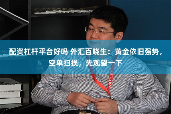 配资杠杆平台好吗 外汇百晓生：黄金依旧强势，空单扫损，先观望一下