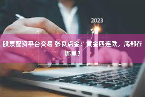 股票配资平台交易 张良点金：黄金四连跌，底部在哪里？