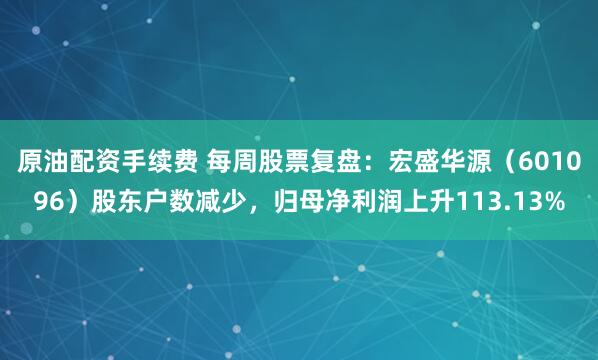 原油配资手续费 每周股票复盘：宏盛华源（601096）股东户数减少，归母净利润上升113.13%