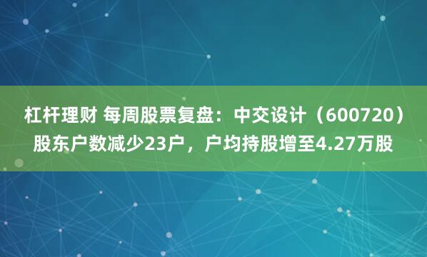 杠杆理财 每周股票复盘：中交设计（600720）股东户数减少23户，户均持股增至4.27万股