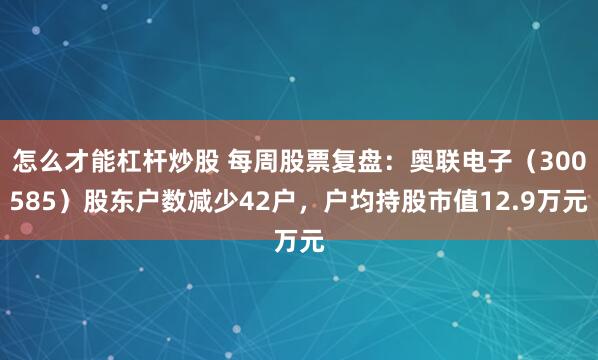 怎么才能杠杆炒股 每周股票复盘：奥联电子（300585）股东户数减少42户，户均持股市值12.9万元