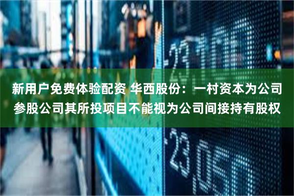 新用户免费体验配资 华西股份：一村资本为公司参股公司其所投项目不能视为公司间接持有股权