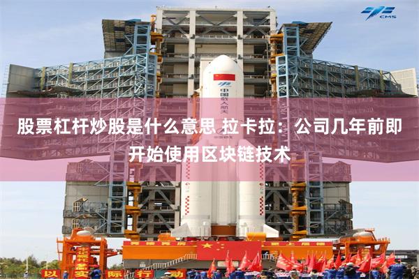 股票杠杆炒股是什么意思 拉卡拉：公司几年前即开始使用区块链技术