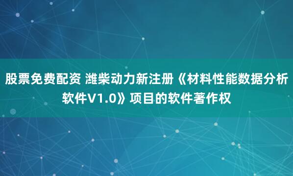 股票免费配资 潍柴动力新注册《材料性能数据分析软件V1.0》项目的软件著作权
