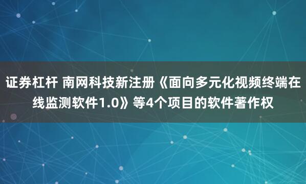 证券杠杆 南网科技新注册《面向多元化视频终端在线监测软件1.0》等4个项目的软件著作权