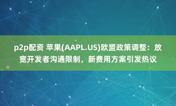 p2p配资 苹果(AAPL.US)欧盟政策调整：放宽开发者沟通限制，新费用方案引发热议