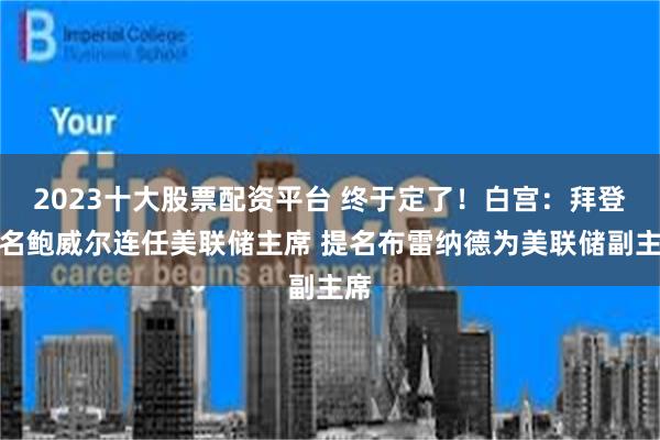 2023十大股票配资平台 终于定了！白宫：拜登提名鲍威尔连任美联储主席 提名布雷纳德为美联储副主席