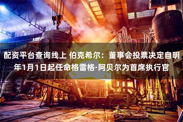 配资平台查询线上 伯克希尔：董事会投票决定自明年1月1日起任命格雷格·阿贝尔为首席执行官