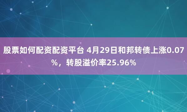 股票如何配资配资平台 4月29日和邦转债上涨0.07%，转股溢价率25.96%
