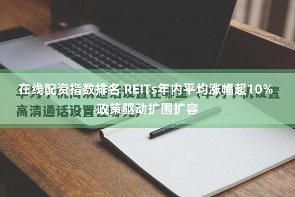 在线配资指数排名 REITs年内平均涨幅超10% 政策驱动扩围扩容