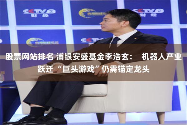 股票网站排名 浦银安盛基金李浩玄：  机器人产业跃迁 “巨头游戏”仍需锚定龙头