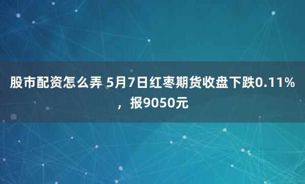 股市配资怎么弄 5月7日红枣期货收盘下跌0.11%，报9050元