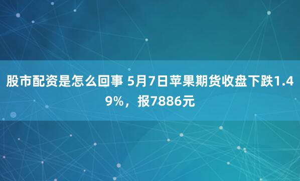 股市配资是怎么回事 5月7日苹果期货收盘下跌1.49%，报7886元