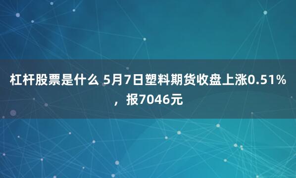 杠杆股票是什么 5月7日塑料期货收盘上涨0.51%，报7046元