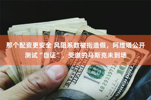 那个配资更安全 风阻系数被指造假，阿维塔公开测试“自证”，受邀的马斯克未到场