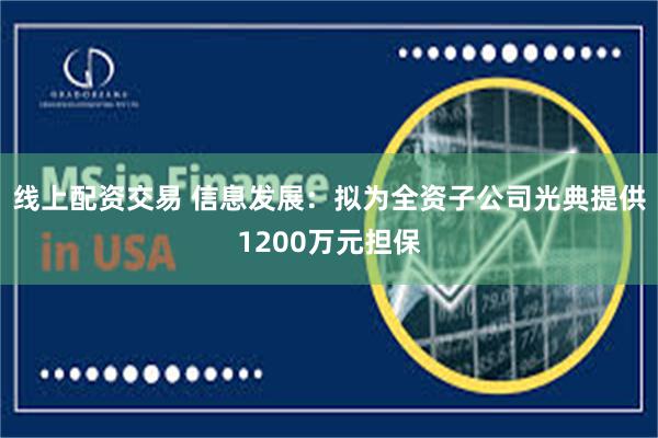 线上配资交易 信息发展：拟为全资子公司光典提供1200万元担保