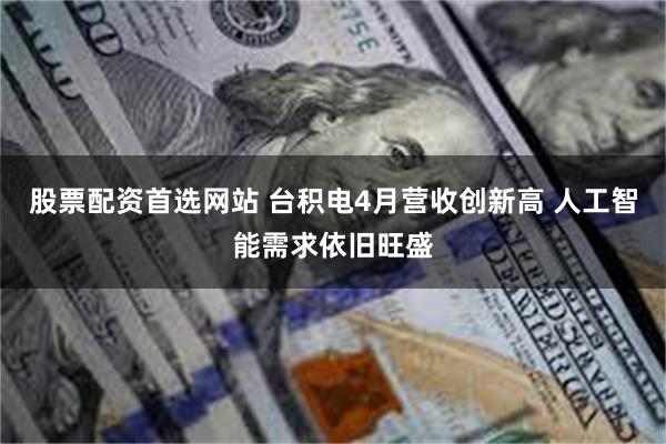 股票配资首选网站 台积电4月营收创新高 人工智能需求依旧旺盛