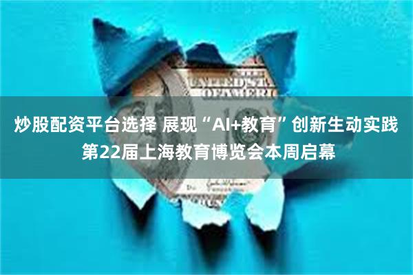 炒股配资平台选择 展现“AI+教育”创新生动实践 第22届上海教育博览会本周启幕