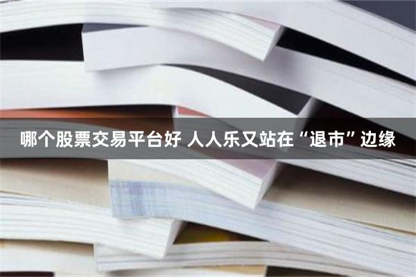 哪个股票交易平台好 人人乐又站在“退市”边缘