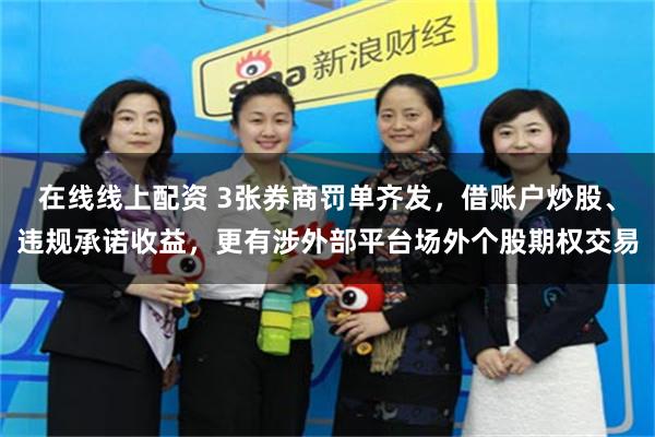 在线线上配资 3张券商罚单齐发，借账户炒股、违规承诺收益，更有涉外部平台场外个股期权交易