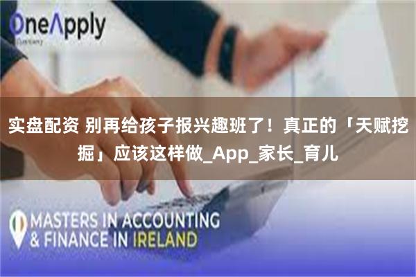 实盘配资 别再给孩子报兴趣班了！真正的「天赋挖掘」应该这样做_App_家长_育儿