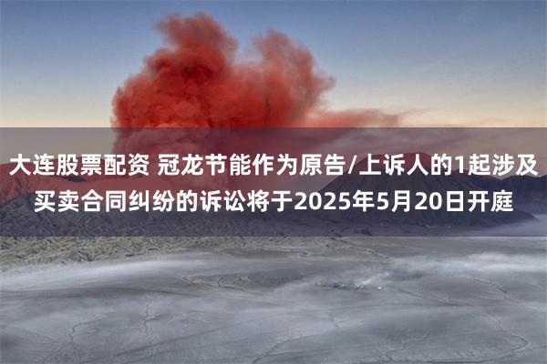 大连股票配资 冠龙节能作为原告/上诉人的1起涉及买卖合同纠纷的诉讼将于2025年5月20日开庭