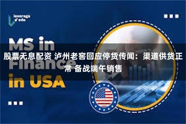 股票无息配资 泸州老窖回应停货传闻：渠道供货正常 备战端午销售