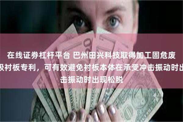 在线证劵杠杆平台 巴州田兴科技取得加工固危废磨机分级衬板专利，可有效避免衬板本体在承受冲击振动时出现松脱