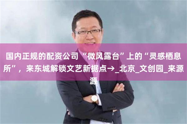 国内正规的配资公司 “微风露台”上的“灵感栖息所”，来东城解锁文艺新据点→_北京_文创园_来源