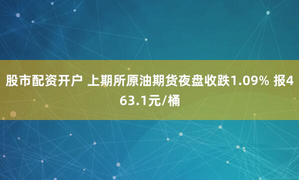 股市配资开户 上期所原油期货夜盘收跌1.09% 报463.1元/桶