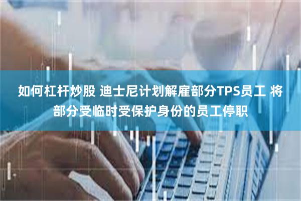 如何杠杆炒股 迪士尼计划解雇部分TPS员工 将部分受临时受保护身份的员工停职