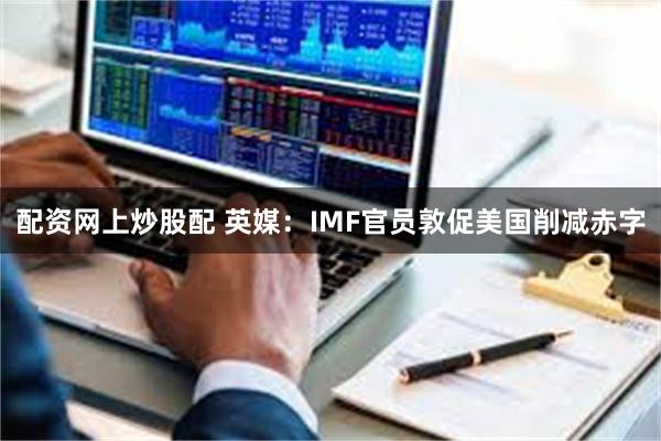 配资网上炒股配 英媒：IMF官员敦促美国削减赤字