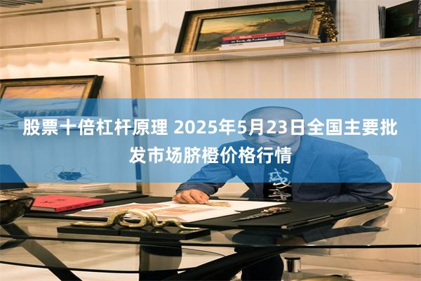 股票十倍杠杆原理 2025年5月23日全国主要批发市场脐橙价格行情
