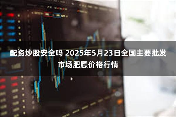 配资炒股安全吗 2025年5月23日全国主要批发市场肥膘价格行情
