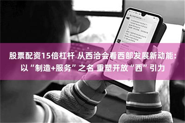 股票配资15倍杠杆 从西洽会看西部发展新动能：以“制造+服务”之名 重塑开放“西”引力