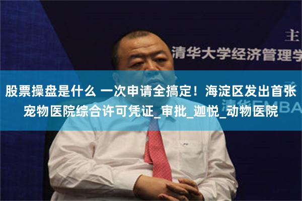 股票操盘是什么 一次申请全搞定！海淀区发出首张宠物医院综合许可凭证_审批_迦悦_动物医院
