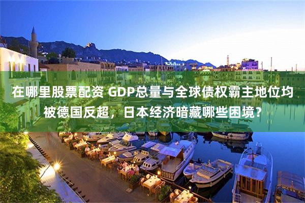 在哪里股票配资 GDP总量与全球债权霸主地位均被德国反超，日本经济暗藏哪些困境？