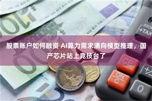 股票账户如何融资 AI算力需求涌向模型推理，国产芯片站上竞技台了
