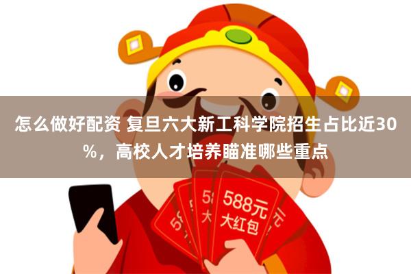 怎么做好配资 复旦六大新工科学院招生占比近30%，高校人才培养瞄准哪些重点