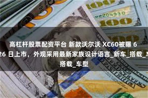 高杠杆股票配资平台 新款沃尔沃 XC60被曝 6 月 26 日上市，外观采用最新家族设计语言_新车_搭载_车型