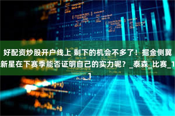 好配资炒股开户线上 剩下的机会不多了！掘金侧翼新星在下赛季能否证明自己的实力呢？_泰森_比赛_1