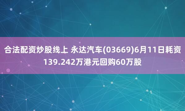 合法配资炒股线上 永达汽车(03669)6月11日耗资139.242万港元回购60万股
