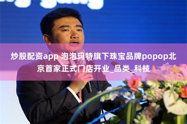 炒股配资app 泡泡玛特旗下珠宝品牌popop北京首家正式门店开业_品类_科技